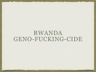 RWANDA  
GENO-FUCKING-CIDE
 