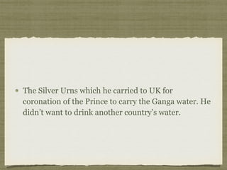 The Silver Urns which he carried to UK for
coronation of the Prince to carry the Ganga water. He
didn’t want to drink another country’s water.
 