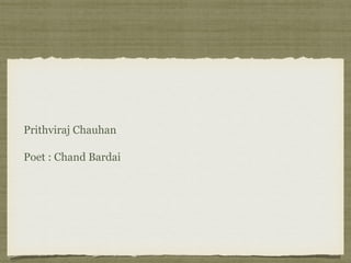 Prithviraj Chauhan
Poet : Chand Bardai
 