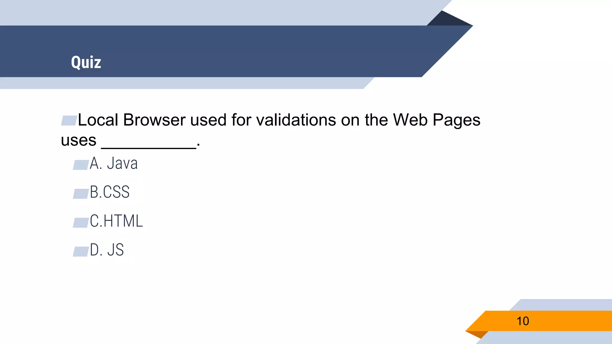 ▰Local Browser used for validations on the Web Pages uses __________. ▰A. Java ▰B.CSS ▰C.HTML ▰D. JS 10 Quiz 
