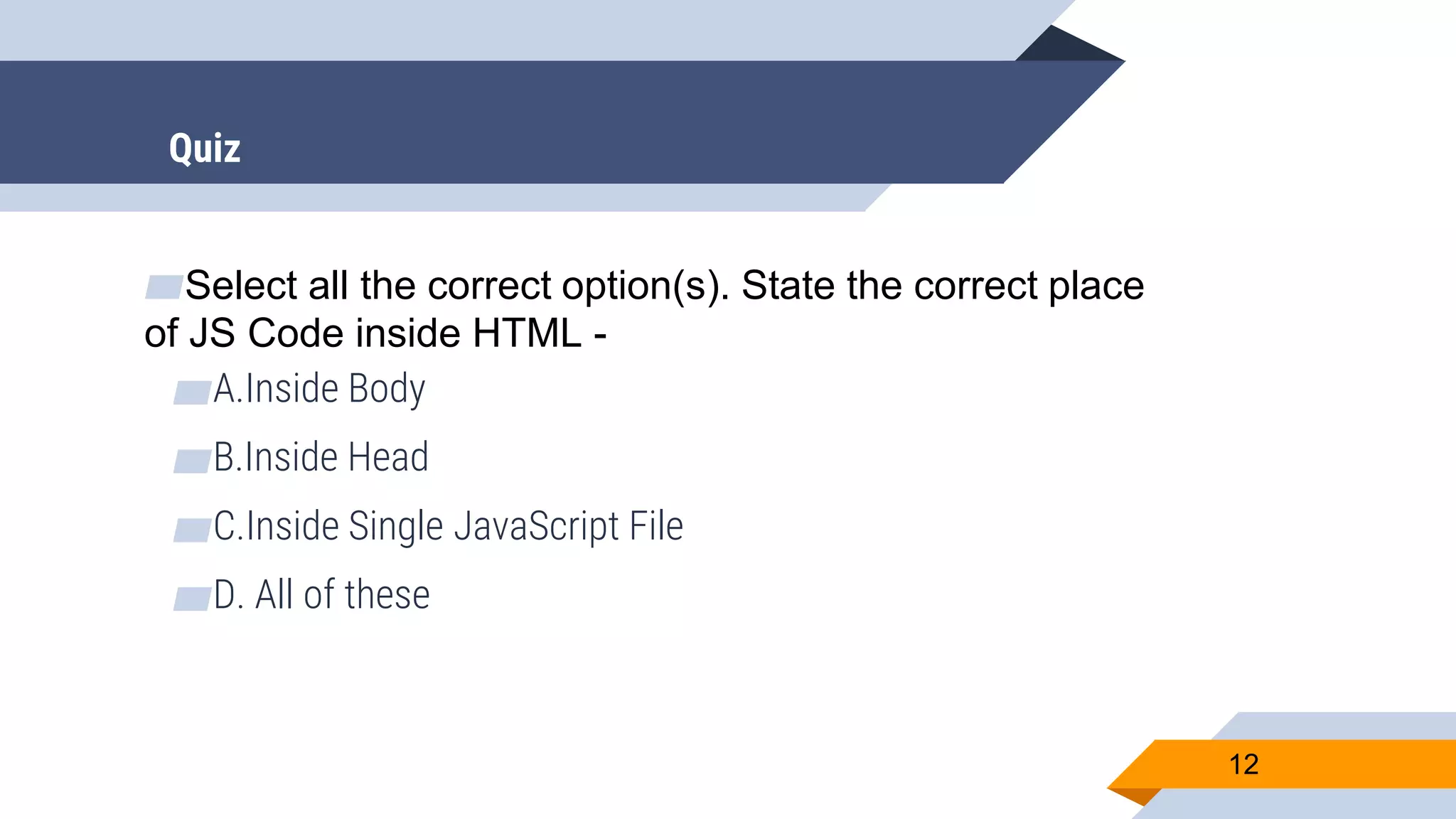 ▰Select all the correct option(s). State the correct place of JS Code inside HTML - ▰A.Inside Body ▰B.Inside Head ▰C.Inside Single JavaScript File ▰D. All of these 12 Quiz 