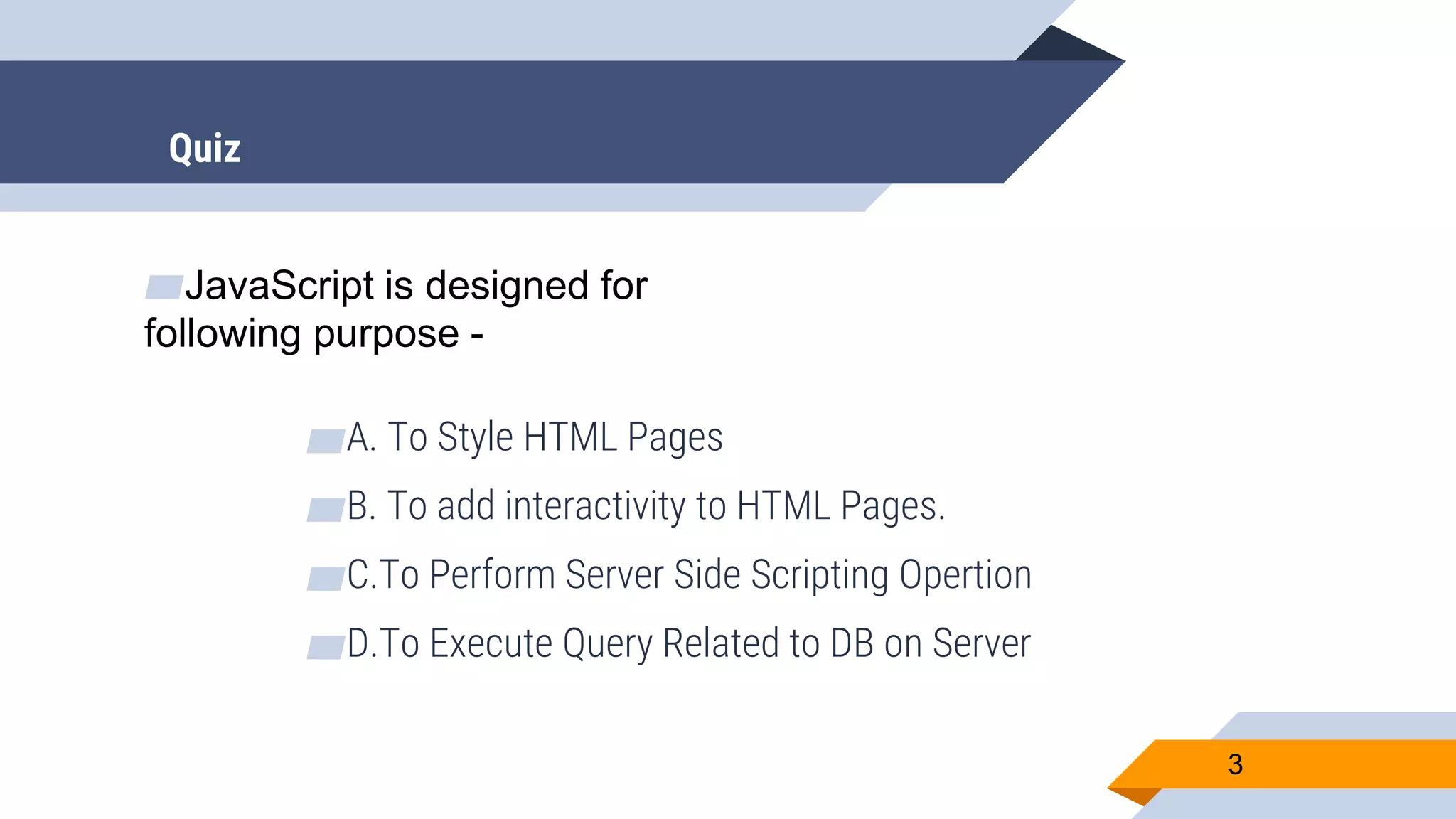 ▰JavaScript is designed for following purpose - ▰A. To Style HTML Pages ▰B. To add interactivity to HTML Pages. ▰C.To Perform Server Side Scripting Opertion ▰D.To Execute Query Related to DB on Server 3 Quiz 