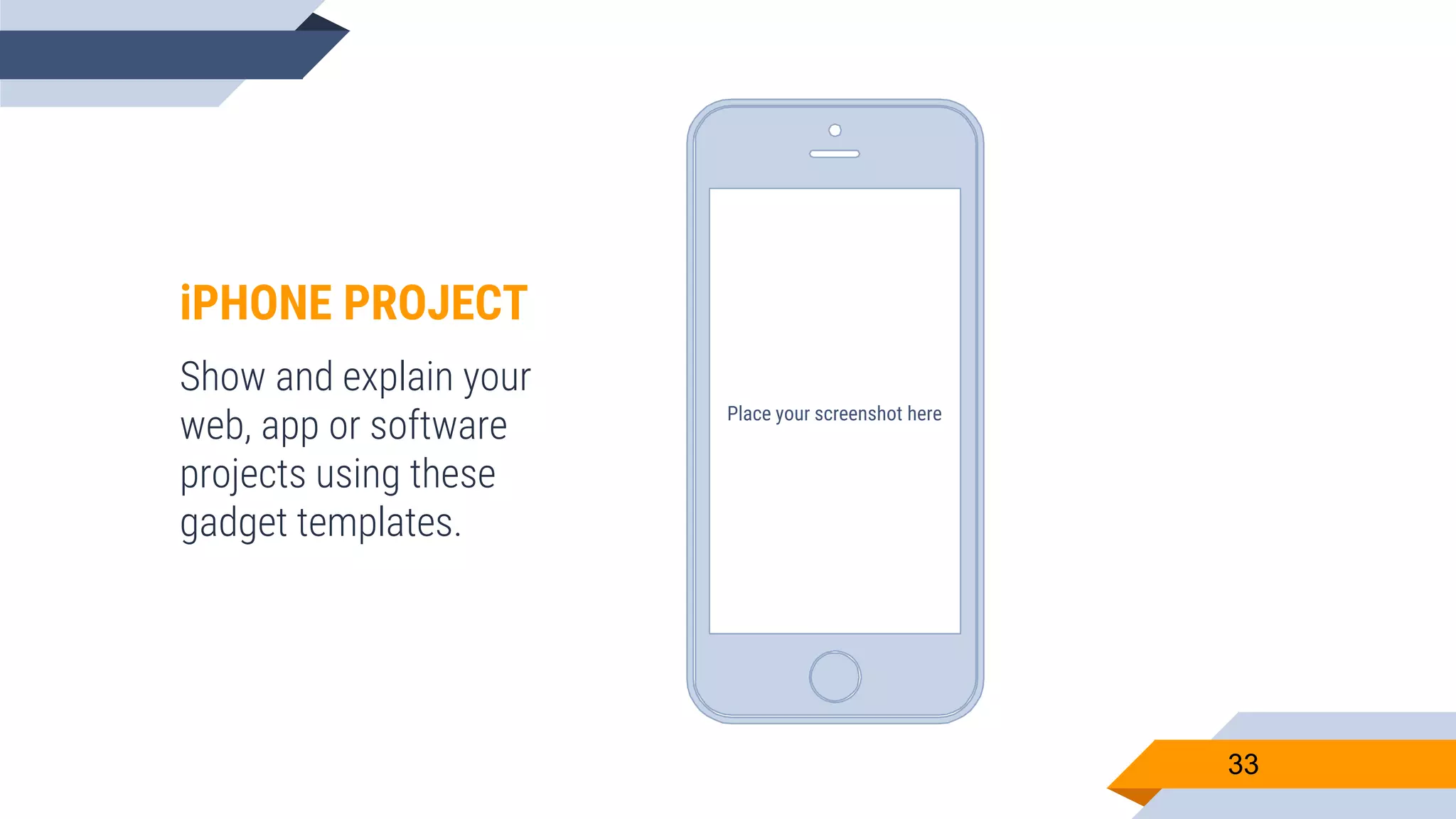 Place your screenshot here 33 iPHONE PROJECT Show and explain your web, app or software projects using these gadget templates. 