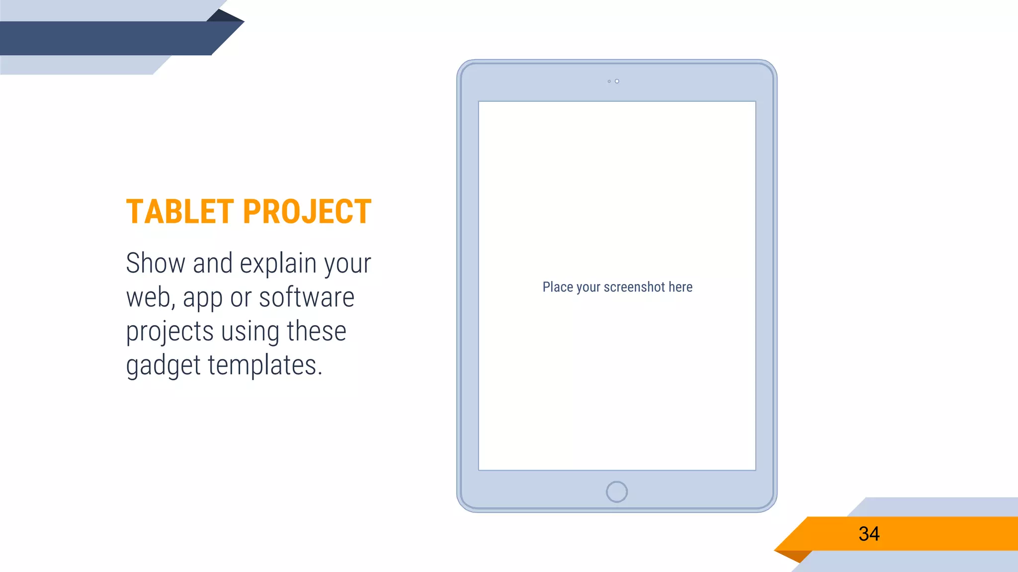 Place your screenshot here 34 TABLET PROJECT Show and explain your web, app or software projects using these gadget templates. 