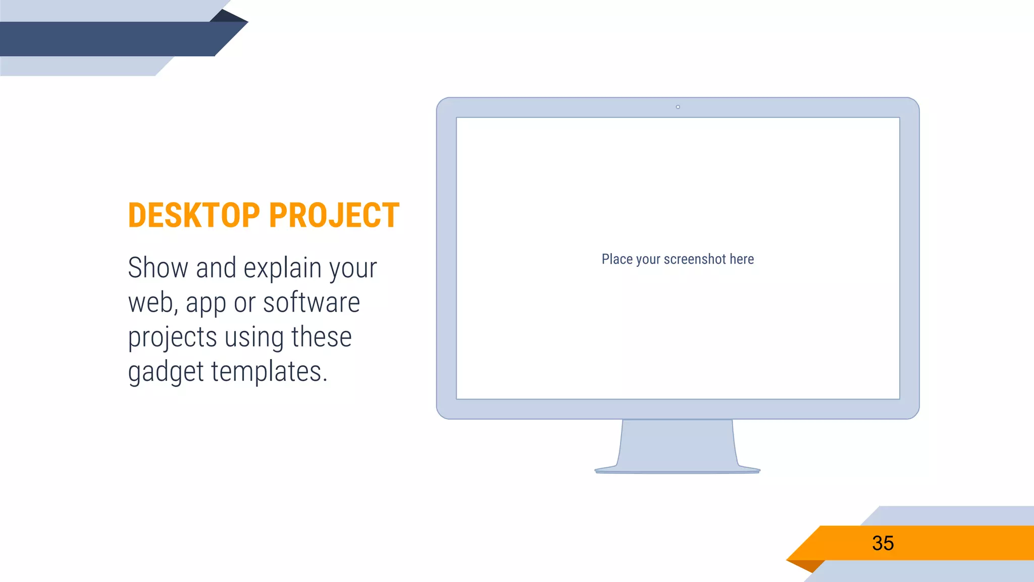 Place your screenshot here 35 DESKTOP PROJECT Show and explain your web, app or software projects using these gadget templates. 