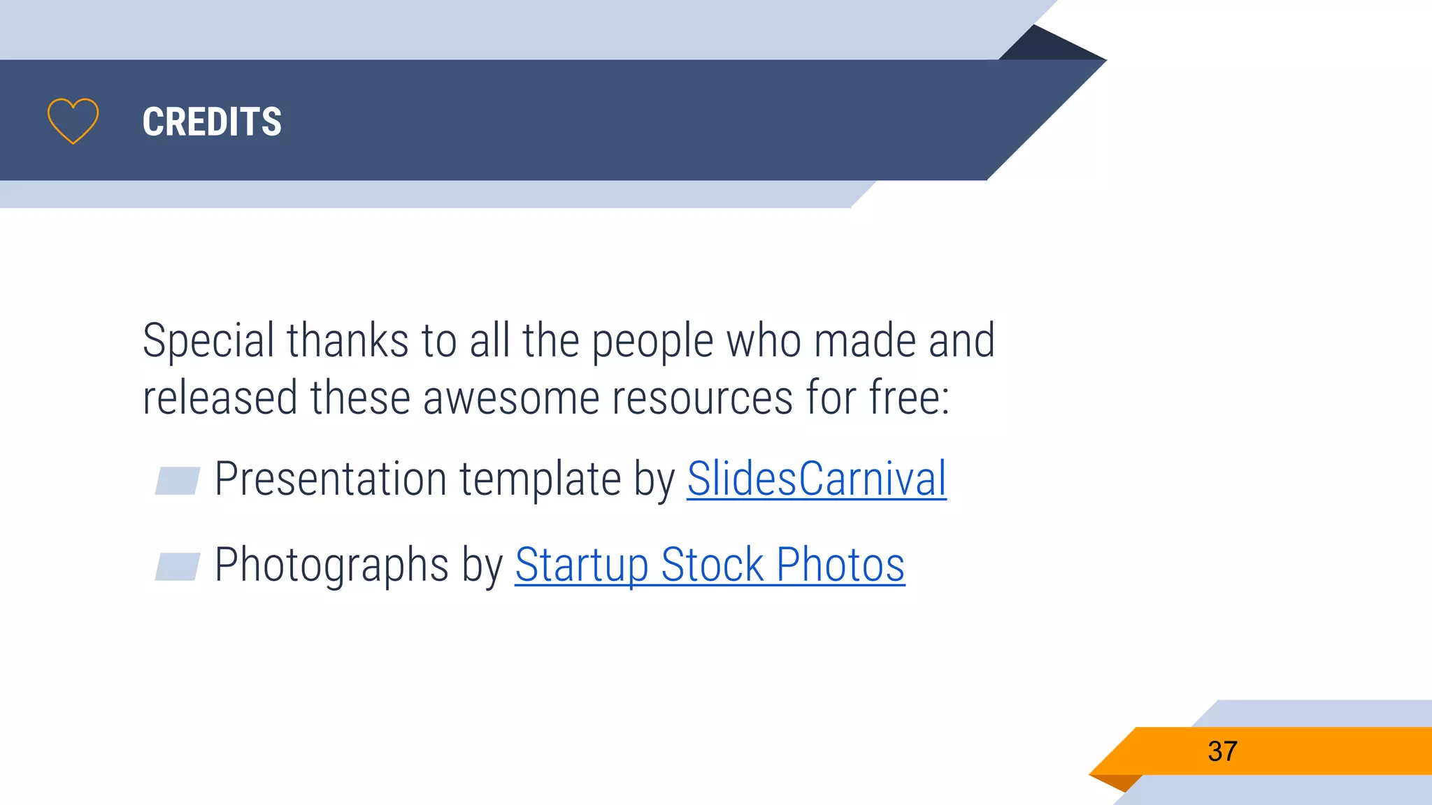 CREDITS Special thanks to all the people who made and released these awesome resources for free: ▰ Presentation template by SlidesCarnival ▰ Photographs by Startup Stock Photos 37 