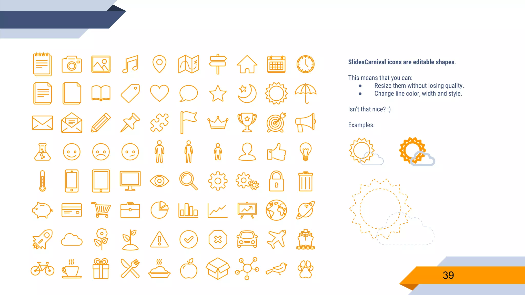 SlidesCarnival icons are editable shapes. This means that you can: ● Resize them without losing quality. ● Change line color, width and style. Isn’t that nice? :) Examples: 39 