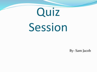 Quiz
Session
By- Sam Jacob
 