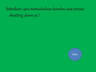 Sebutkan cara memutuskan koneksi saat proses
shutting down pc !
lihat
 