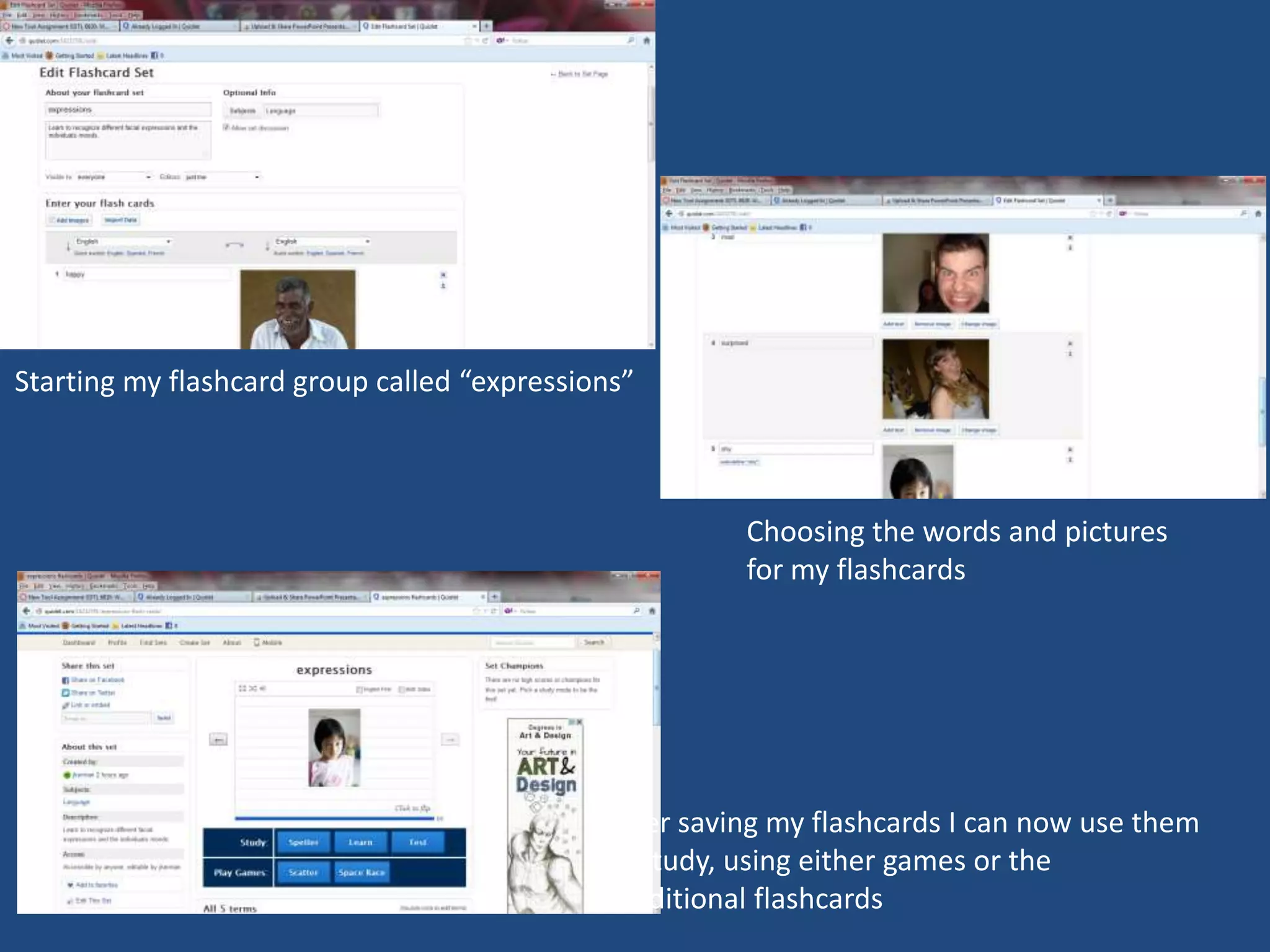 Starting my flashcard group called “expressions”



                                                       Choosing the words and pictures
                                                       for my flashcards




                                             After saving my flashcards I can now use them
                                             to study, using either games or the
                                              traditional flashcards
 