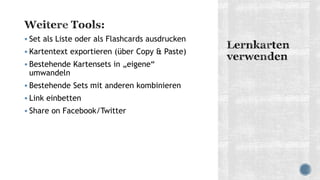 Set als Liste oder als Flashcards ausdrucken
 Kartentext exportieren (über Copy & Paste)
 Bestehende Kartensets in „eigene“
umwandeln
 Bestehende Sets mit anderen kombinieren
 Link einbetten
 Share on Facebook/Twitter
 