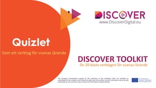 The European Commission's support for the production of this publication does not constitute an
endorsement of the contents, which reflect the views only of the authors, and the Commission cannot be held
responsible for any use which may be made of the information contained therein.
DISCOVER TOOLKIT
De 20 bästa verktygen för vuxnas lärande
Som ett verktyg för vuxnas lärande
 