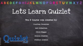 Lets Learn Quizlet
This E Course was created by:
Courtney Grossman
Sam Imberman
Olivia Nappe
Gianna Sheehan
Madison Scanlon
 