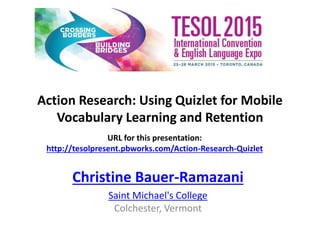 Action Research: Using Quizlet for Mobile
Vocabulary Learning and Retention
Christine Bauer-Ramazani
Saint Michael's College
Colchester, Vermont
URL for this presentation:
http://tesolpresent.pbworks.com/Action-Research-Quizlet
 