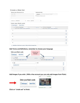 Add Terms and Definitions, remember to choose your language
Add Images if you wish. ( With a free account you can only add images from Flickr)
Click on “create set” to finish.
 