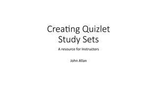 Crea%ng  Quizlet  
Study  Sets
A	
  resource	
  for	
  Instructors	
  
	
  
John	
  Allan	
  
 