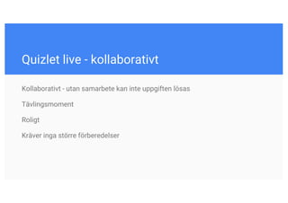 Quizlet live - kollaborativt
Kollaborativt - utan samarbete kan inte uppgiften lösas
Tävlingsmoment
Roligt
Kräver inga större förberedelser
 