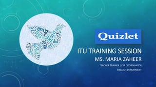ITU TRAINING SESSION
MS. MARIA ZAHEER
TEACHER TRAINER | ESP COORDINATOR
ENGLISH DEPARTMENT
 