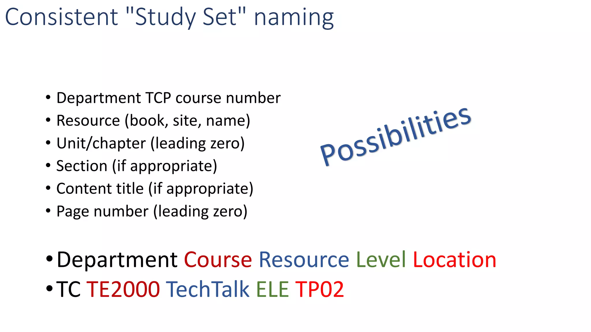 Consistent "Study Set" naming
• Department TCP course number
• Resource (book, site, name)
• Unit/chapter (leading zero)
• Section (if appropriate)
• Content title (if appropriate)
• Page number (leading zero)
•Department Course Resource Level Location
•TC TE2000 TechTalk ELE TP02
 