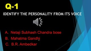 IDENTIFY THE PERSONALITY FROM ITS VOICE
B. Mahatma Gandhi
A. Netaji Subhash Chandra bose
C. B.R. Ambedkar
 