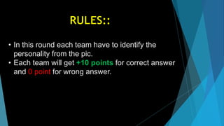 • In this round each team have to identify the
personality from the pic.
• Each team will get +10 points for correct answer
and 0 point for wrong answer.
 