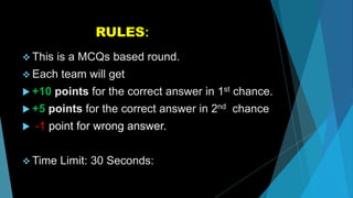 RULES:
 This is a MCQs based round.
 Each team will get
 +10 points for the correct answer in 1st chance.
 +5 points for the correct answer in 2nd chance
 -1 point for wrong answer.
 Time Limit: 30 Seconds:
 