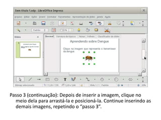 Passo 3 (continuação): Depois de inserir a imagem, clique no
meio dela para arrastá-la e posicioná-la. Continue inserindo as
demais imagens, repetindo o “passo 3”.
 