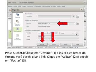 Passo 5 (cont.): Clique em “Destino” (1) e insira o endereço do
site que você deseja criar o link. Clique em “Aplicar” (2) e depois
em “Fechar” (3).
1
2 3
 