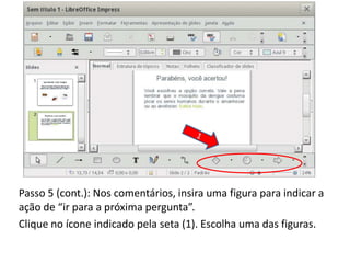 Passo 5 (cont.): Nos comentários, insira uma figura para indicar a
ação de “ir para a próxima pergunta”.
Clique no ícone indicado pela seta (1). Escolha uma das figuras.
 