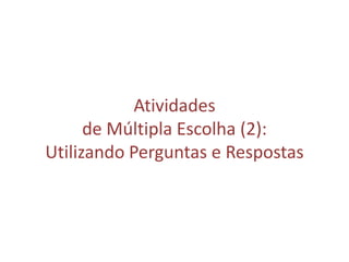 Atividades
de Múltipla Escolha (2):
Utilizando Perguntas e Respostas
 