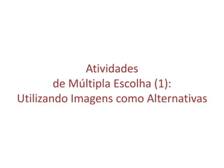 Atividades
de Múltipla Escolha (1):
Utilizando Imagens como Alternativas
 