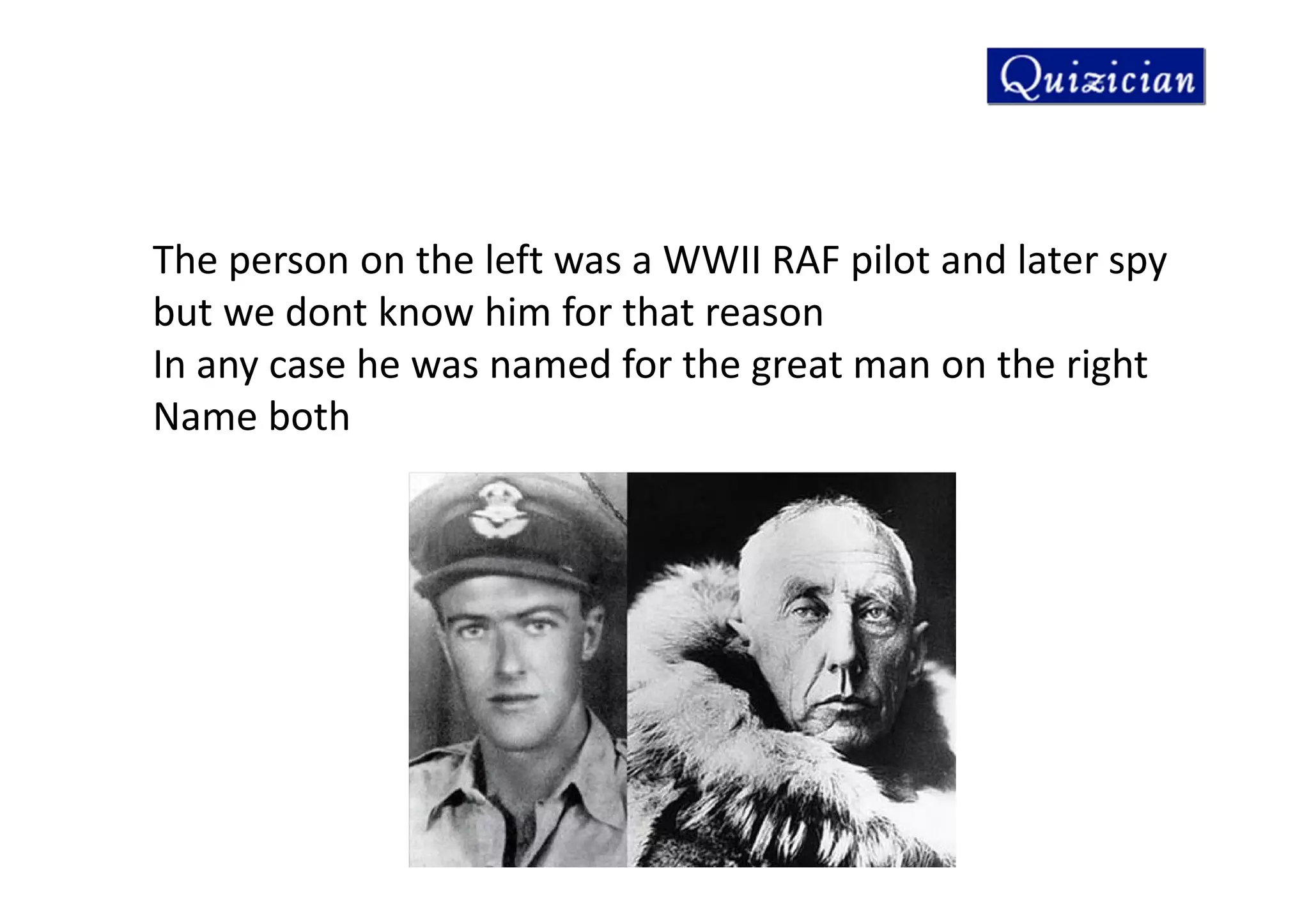 The person on the left was a WWII RAF pilot and later spy
but we dont know him for that reason
In any case he was named for the great man on the right
Name both
 