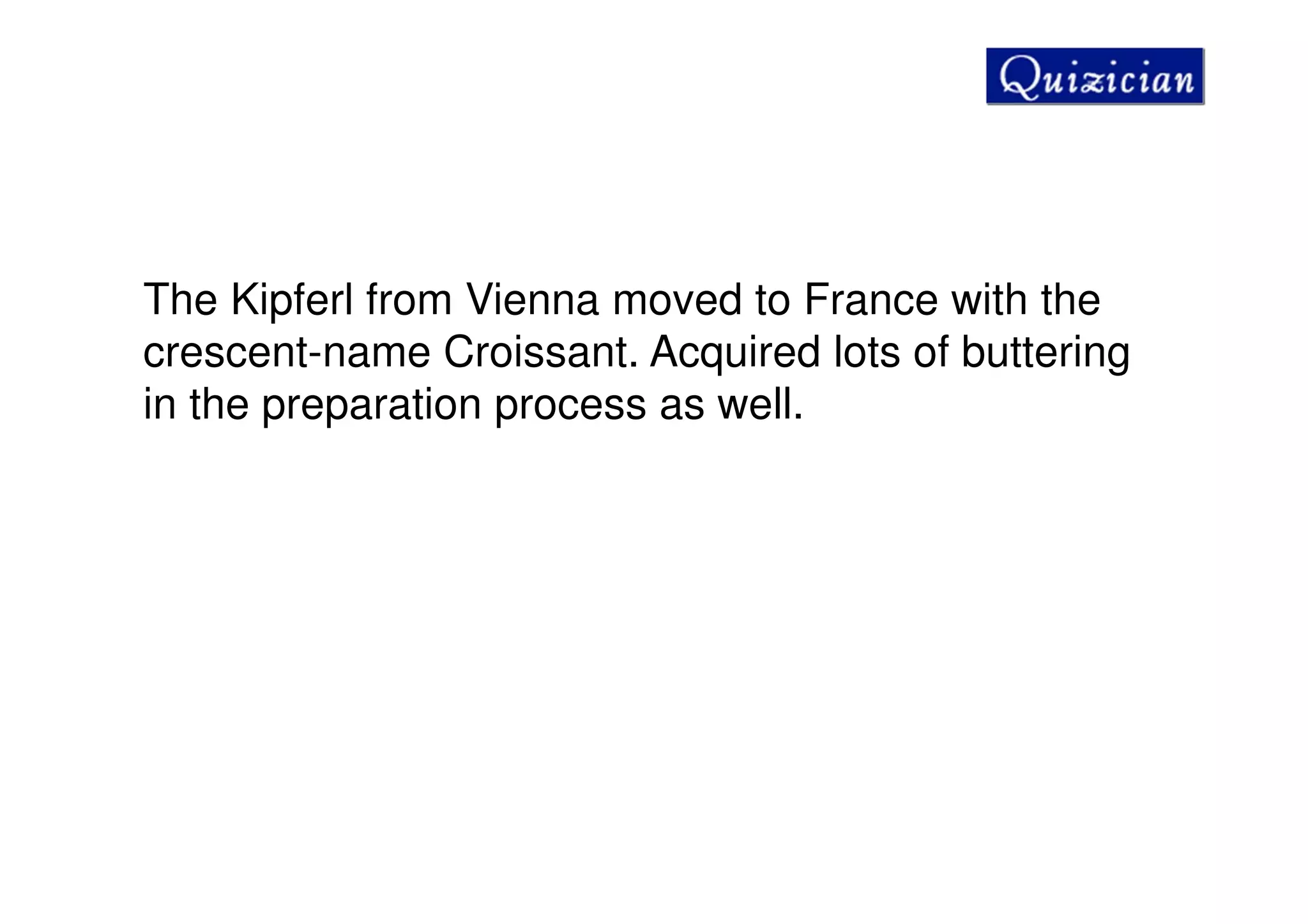 The Kipferl from Vienna moved to France with the
crescent-name Croissant. Acquired lots of buttering
in the preparation process as well.
 