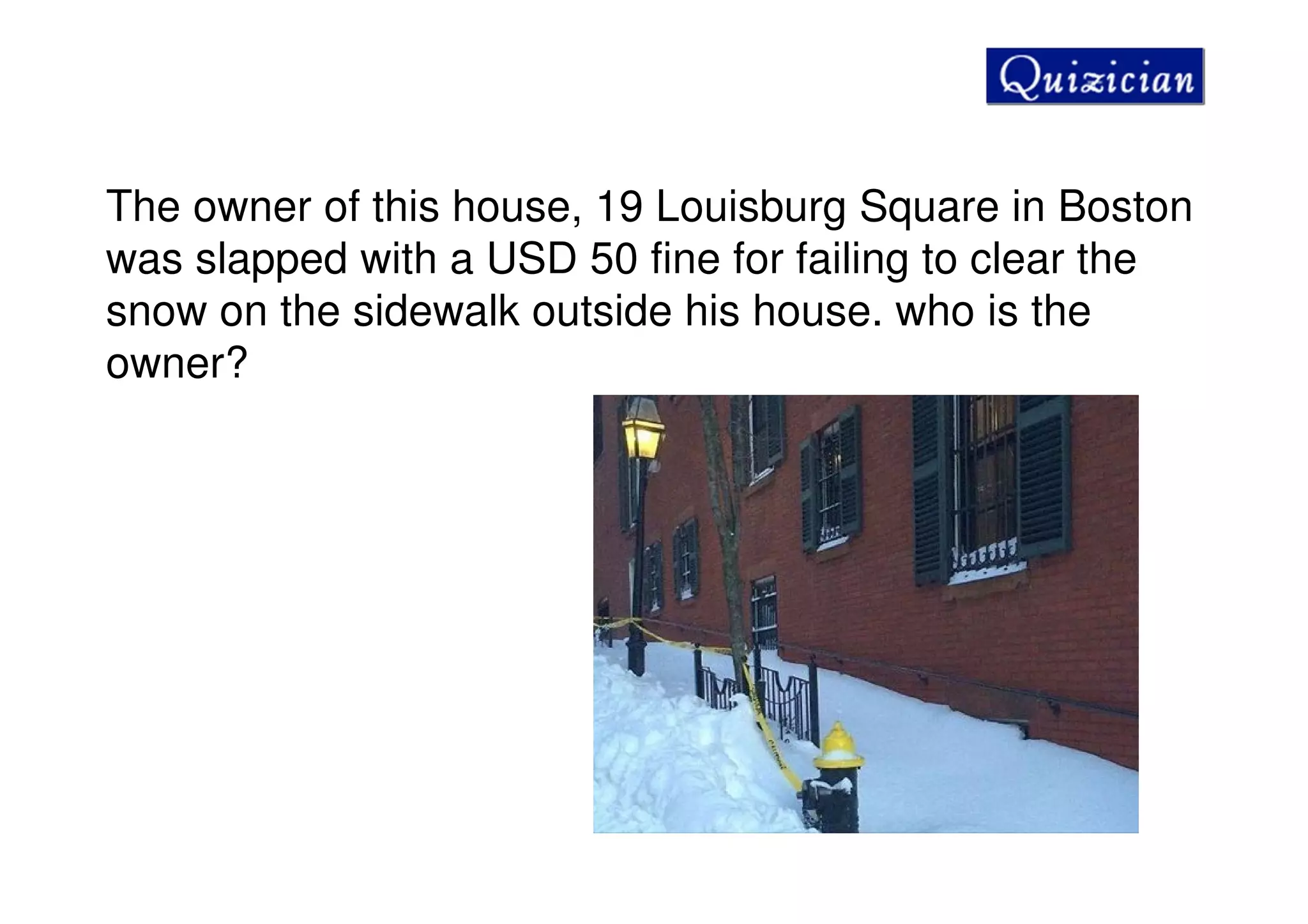 The owner of this house, 19 Louisburg Square in Boston
was slapped with a USD 50 fine for failing to clear the
snow on the sidewalk outside his house. who is the
owner?
 