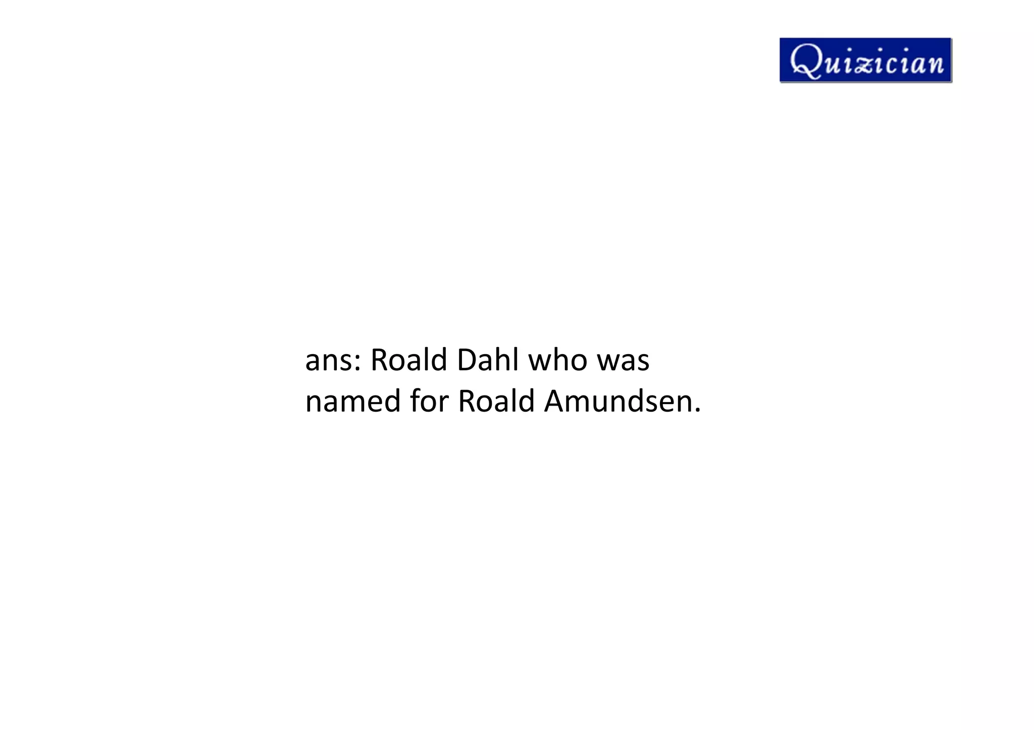ans: Roald Dahl who was
named for Roald Amundsen.
 