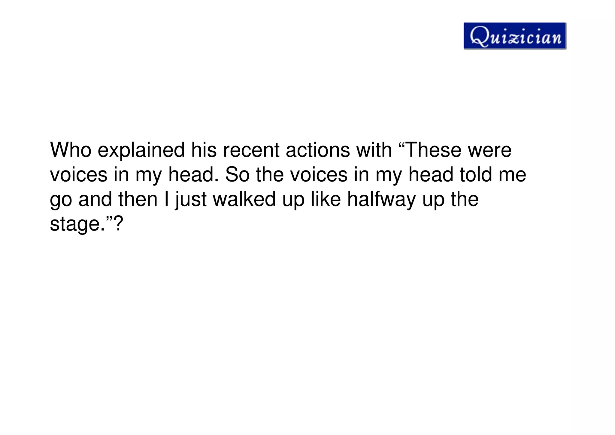 Who explained his recent actions with “These were
voices in my head. So the voices in my head told me
go and then I just walked up like halfway up the
stage.”?
 