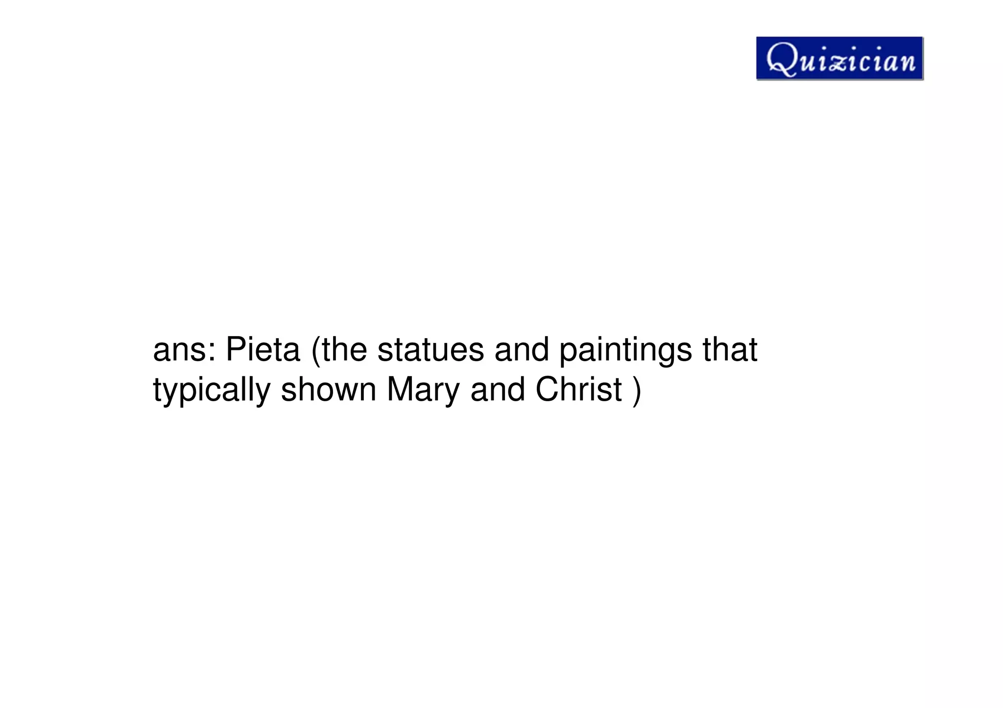 ans: Pieta (the statues and paintings that
typically shown Mary and Christ )
 