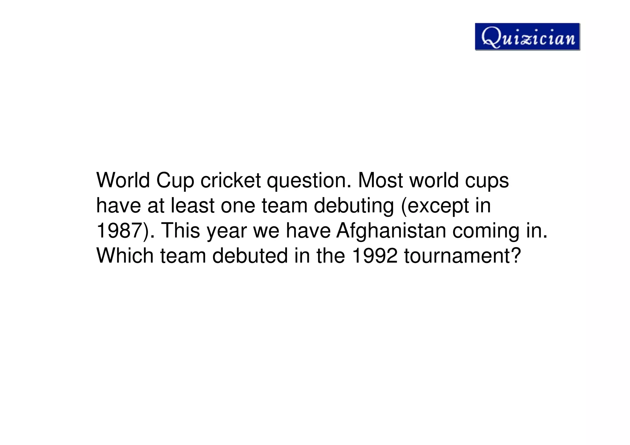 World Cup cricket question. Most world cups
have at least one team debuting (except in
1987). This year we have Afghanistan coming in.
Which team debuted in the 1992 tournament?
 