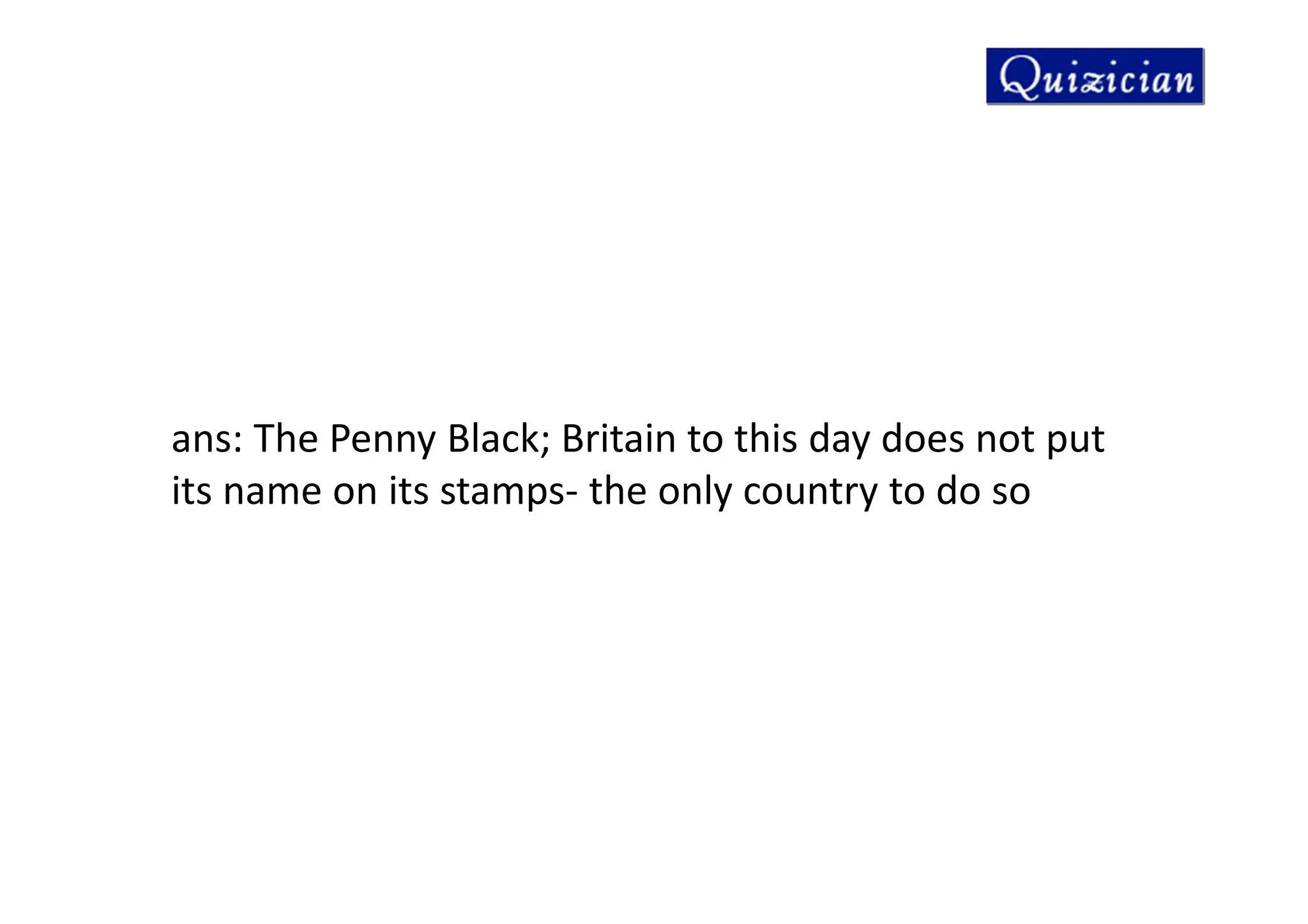 ans: The Penny Black; Britain to this day does not put
its name on its stamps- the only country to do so
 