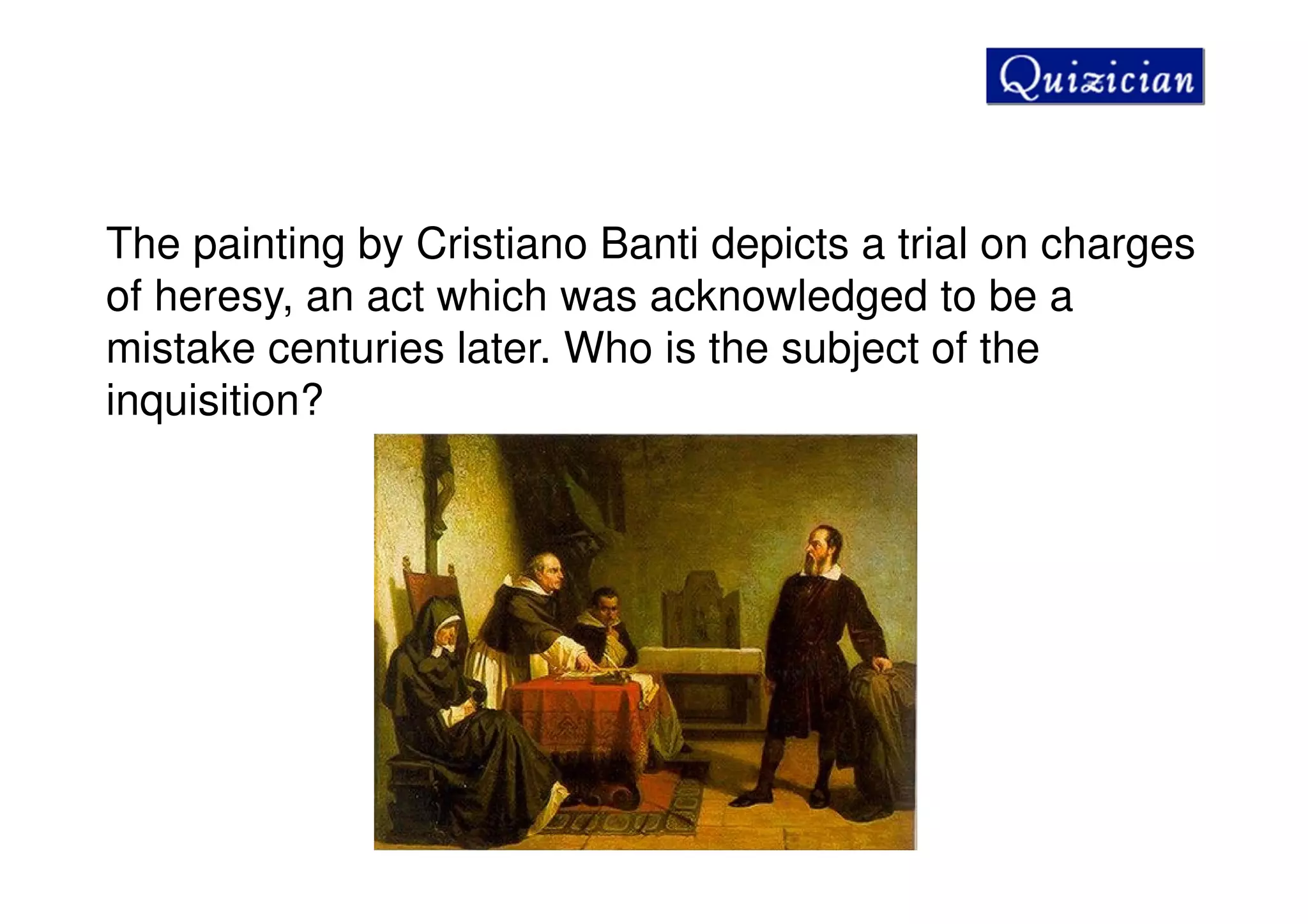 The painting by Cristiano Banti depicts a trial on charges
of heresy, an act which was acknowledged to be a
mistake centuries later. Who is the subject of the
inquisition?
 