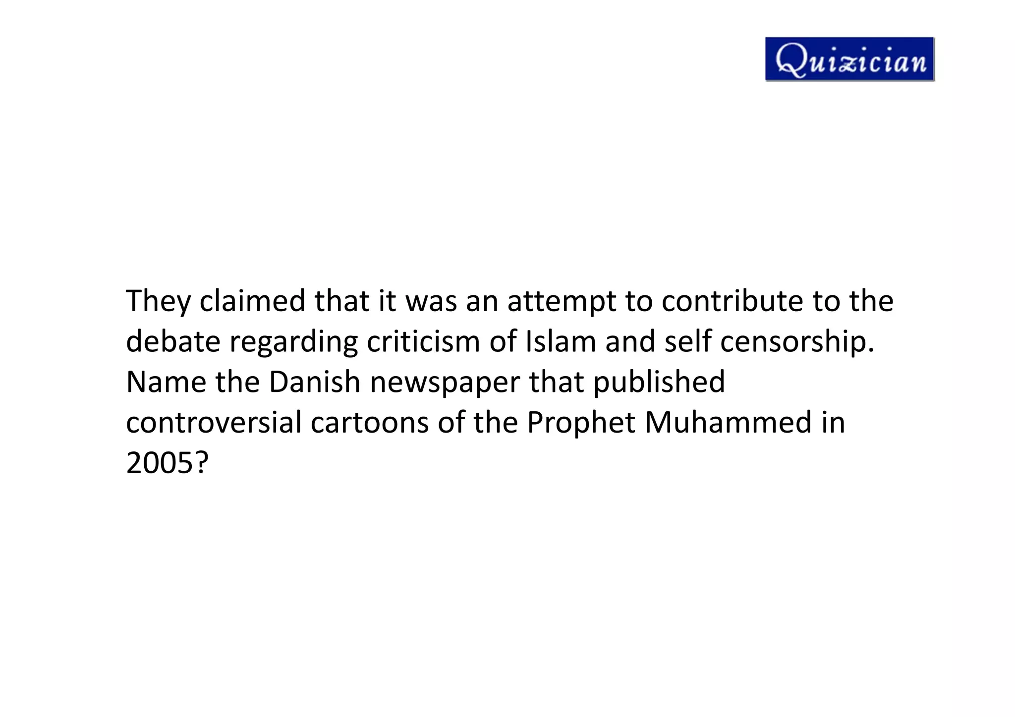 They claimed that it was an attempt to contribute to the
debate regarding criticism of Islam and self censorship.
Name the Danish newspaper that published
controversial cartoons of the Prophet Muhammed in
2005?
 