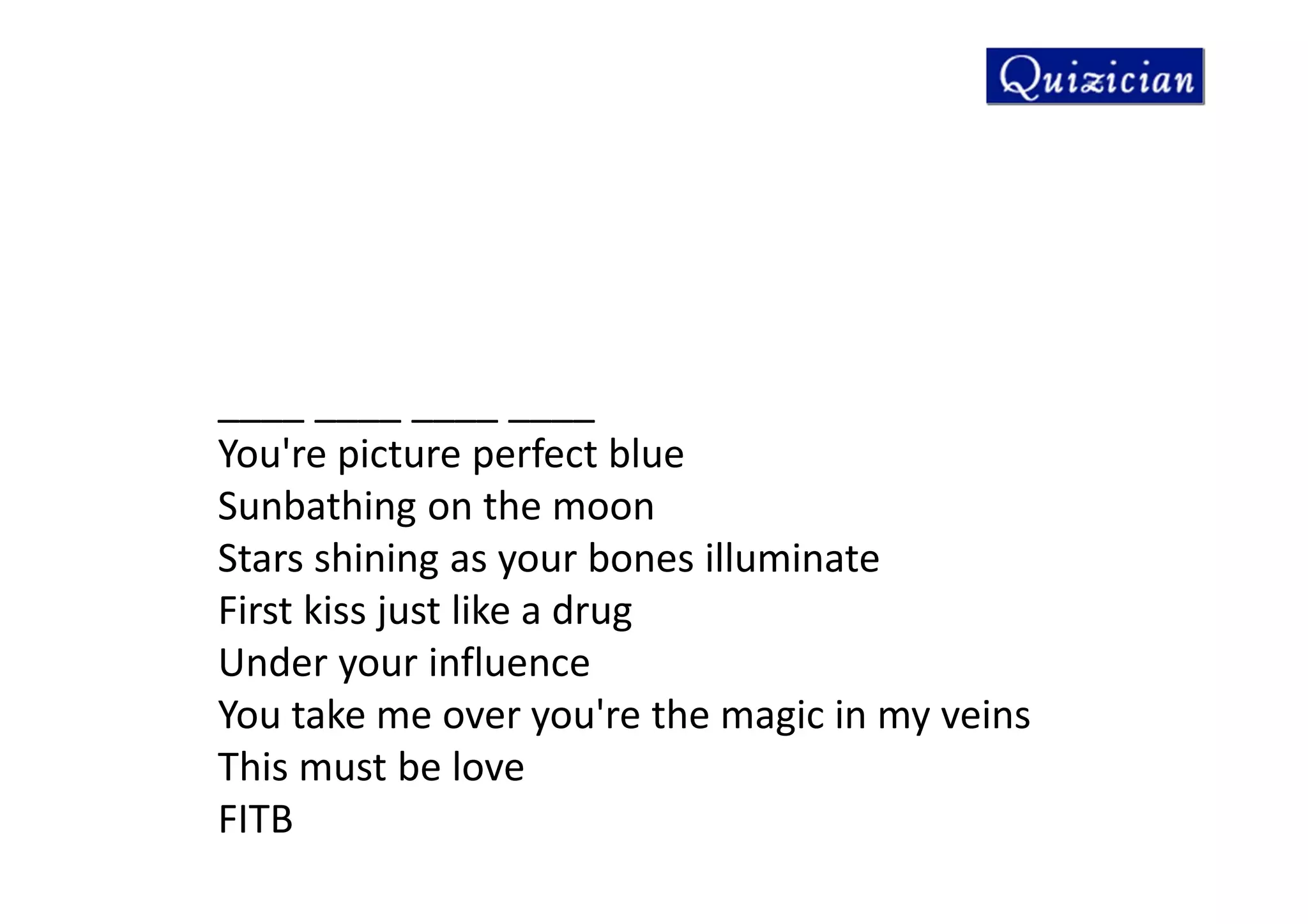 ____ ____ ____ ____
You're picture perfect blue
Sunbathing on the moon
Stars shining as your bones illuminate
First kiss just like a drug
Under your influence
You take me over you're the magic in my veins
This must be love
FITB
 