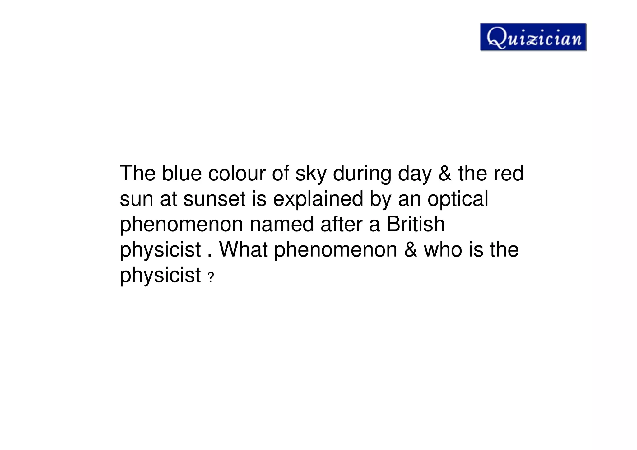 The blue colour of sky during day & the red
sun at sunset is explained by an optical
phenomenon named after a British
physicist . What phenomenon & who is the
physicist ?
 