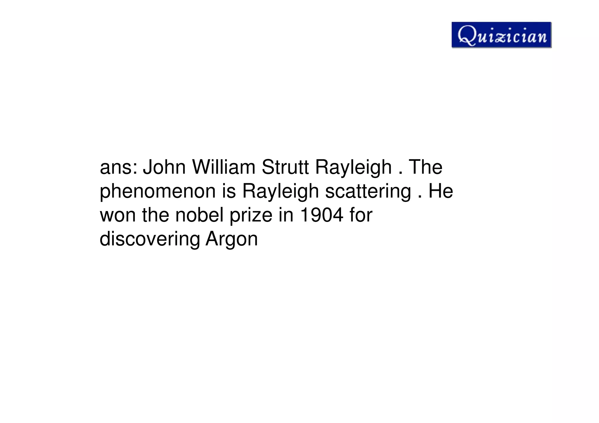 ans: John William Strutt Rayleigh . The
phenomenon is Rayleigh scattering . He
won the nobel prize in 1904 for
discovering Argon
 