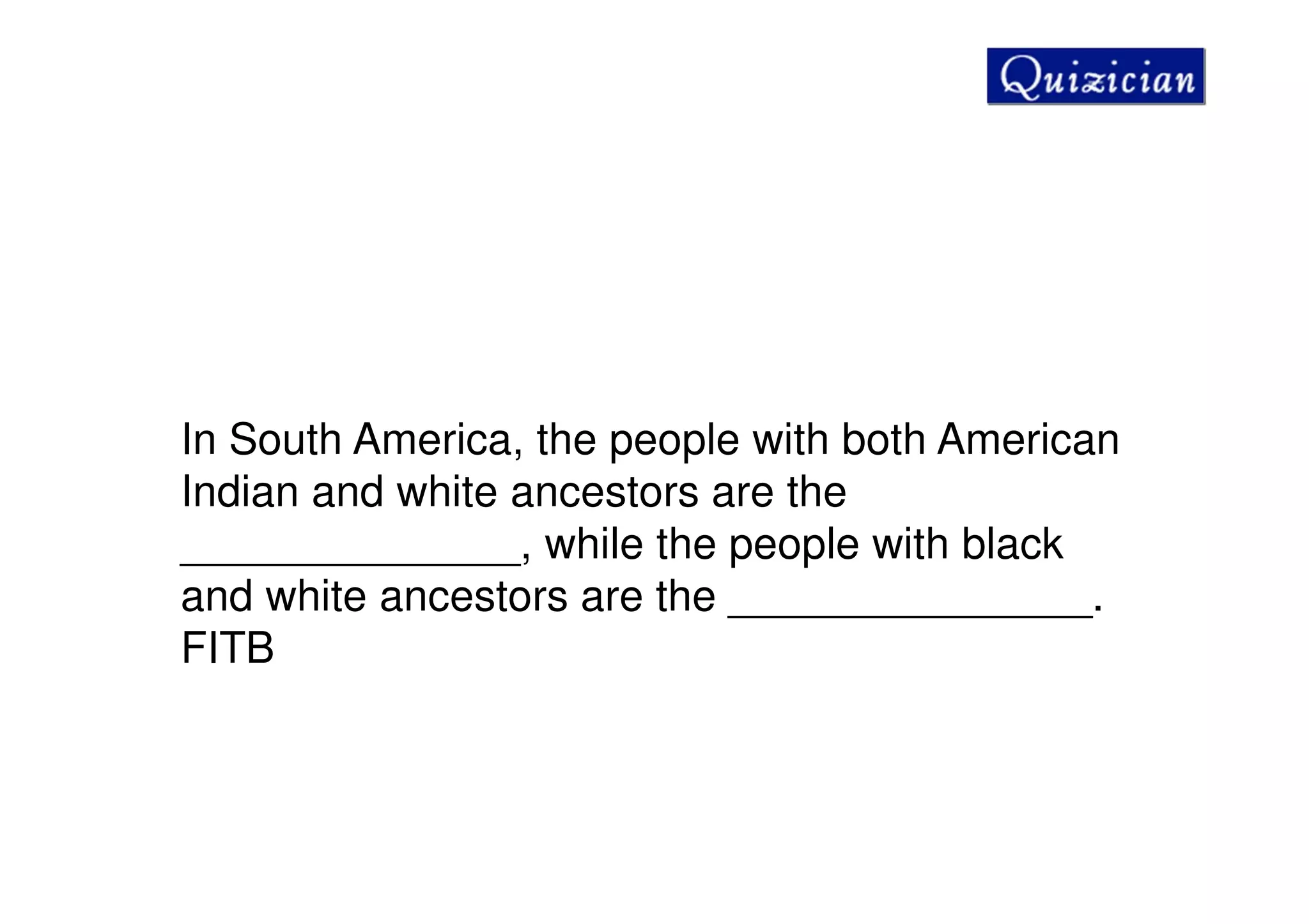 In South America, the people with both American
Indian and white ancestors are the
______________, while the people with black
and white ancestors are the _______________.
FITB
 