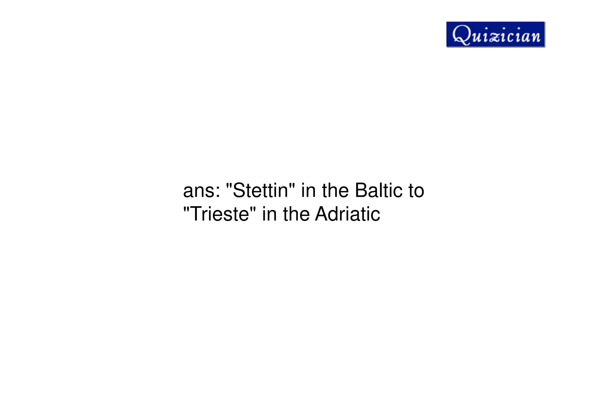 ans: "Stettin" in the Baltic to
"Trieste" in the Adriatic
 