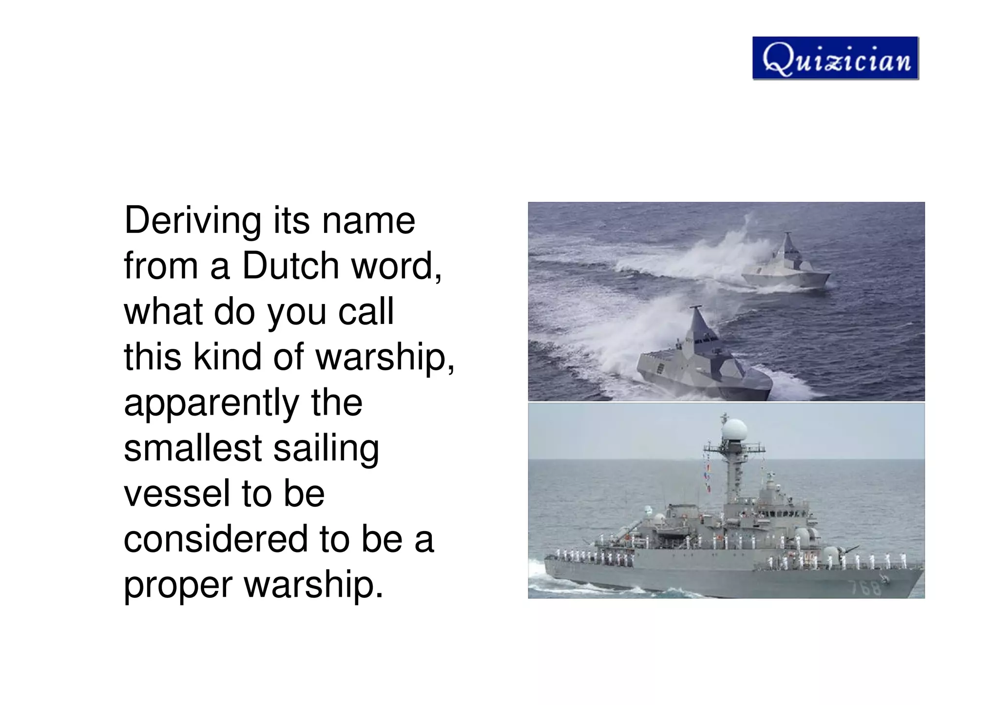 Deriving its name
from a Dutch word,
what do you call
this kind of warship,
apparently the
smallest sailing
vessel to be
considered to be a
proper warship.
 