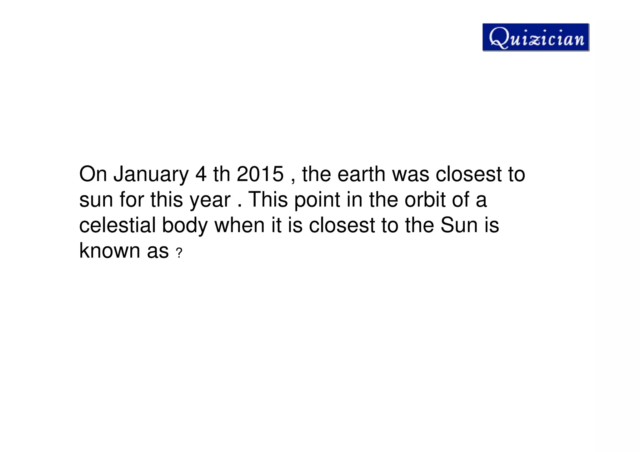 On January 4 th 2015 , the earth was closest to
sun for this year . This point in the orbit of a
celestial body when it is closest to the Sun is
known as ?
 