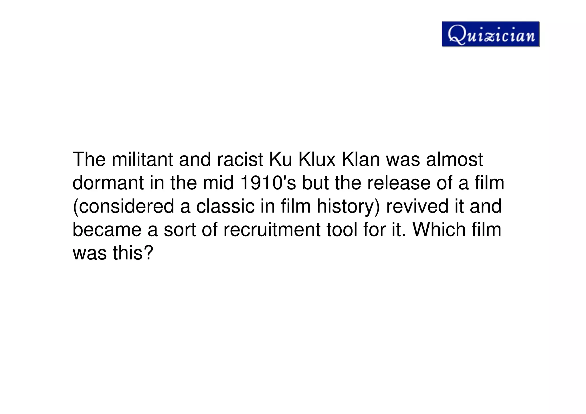 The militant and racist Ku Klux Klan was almost
dormant in the mid 1910's but the release of a film
(considered a classic in film history) revived it and
became a sort of recruitment tool for it. Which film
was this?
 