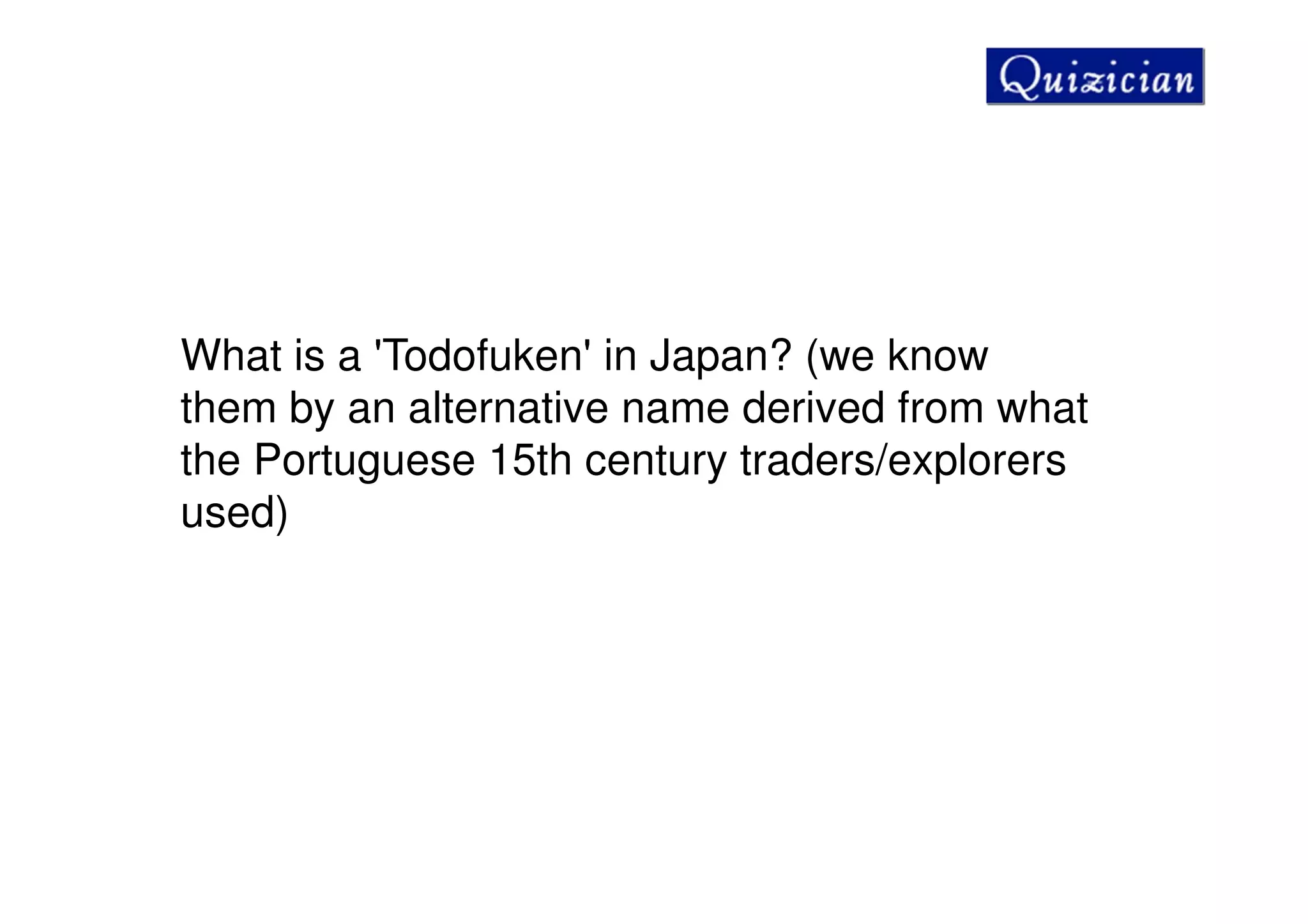 What is a 'Todofuken' in Japan? (we know
them by an alternative name derived from what
the Portuguese 15th century traders/explorers
used)
 
